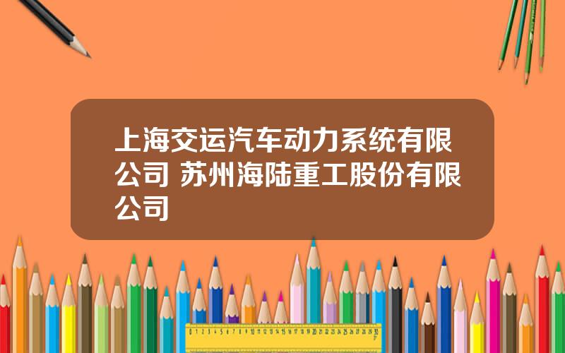 上海交运汽车动力系统有限公司 苏州海陆重工股份有限公司